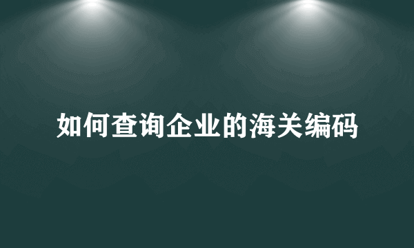 如何查询企业的海关编码