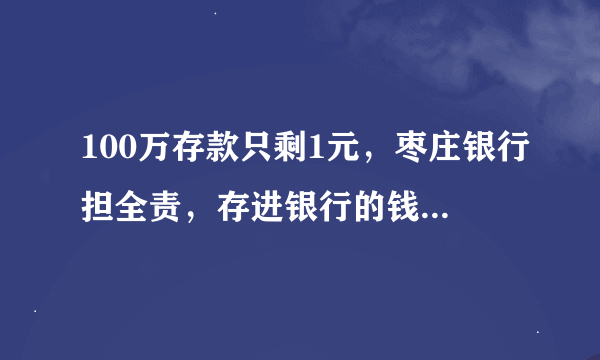 100万存款只剩1元，枣庄银行担全责，存进银行的钱为啥凭空消失？