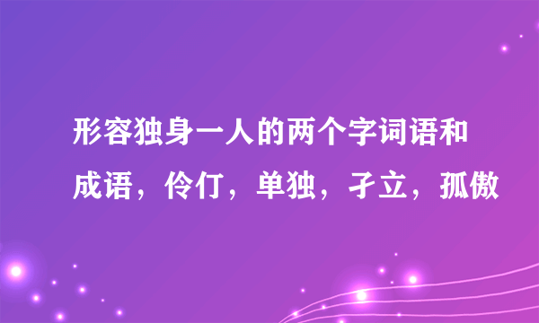 形容独身一人的两个字词语和成语，伶仃，单独，孑立，孤傲