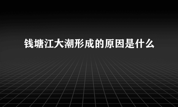 钱塘江大潮形成的原因是什么