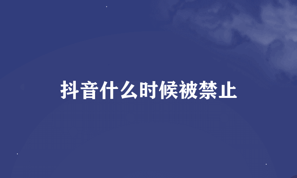 抖音什么时候被禁止