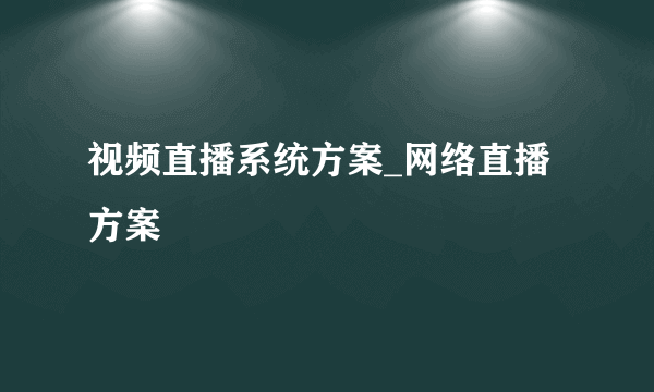 视频直播系统方案_网络直播方案