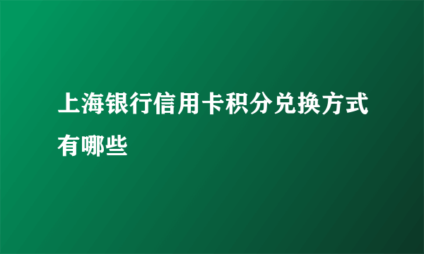 上海银行信用卡积分兑换方式有哪些