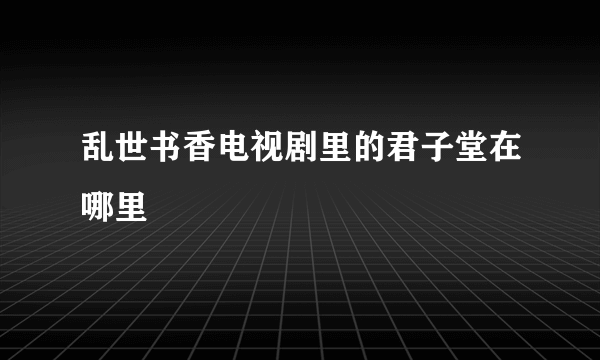 乱世书香电视剧里的君子堂在哪里