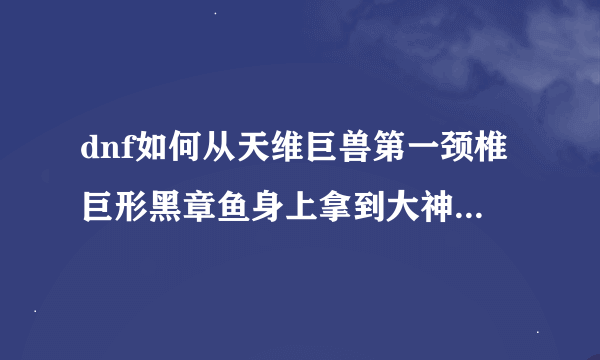 dnf如何从天维巨兽第一颈椎巨形黑章鱼身上拿到大神官的印记