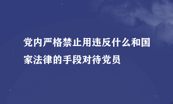 党内严格禁止用违反什么和国家法律的手段对待党员