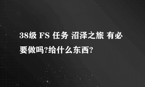 38级 FS 任务 沼泽之旅 有必要做吗?给什么东西?