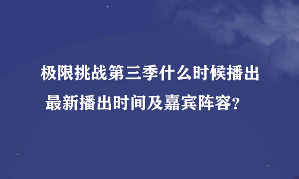 极限挑战第三季什么时候播出 最新播出时间及嘉宾阵容？