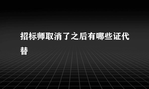 招标师取消了之后有哪些证代替