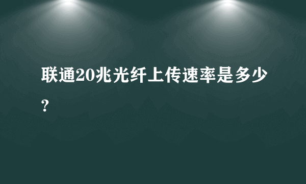 联通20兆光纤上传速率是多少?