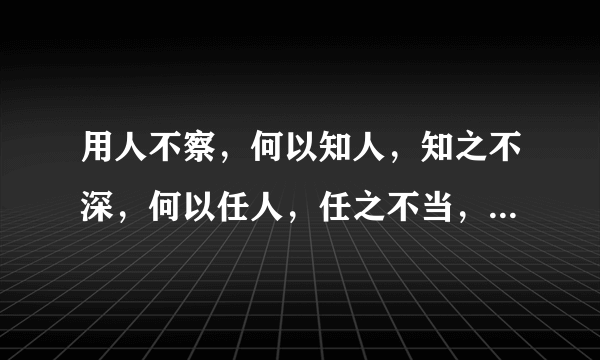 用人不察，何以知人，知之不深，何以任人，任之不当，怎么能叫善任