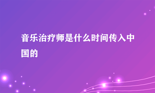 音乐治疗师是什么时间传入中国的