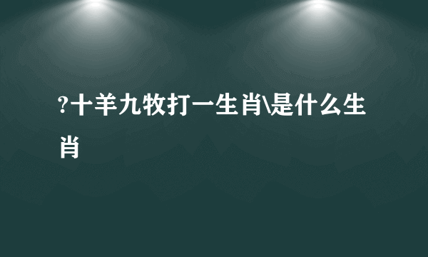 ?十羊九牧打一生肖\是什么生肖