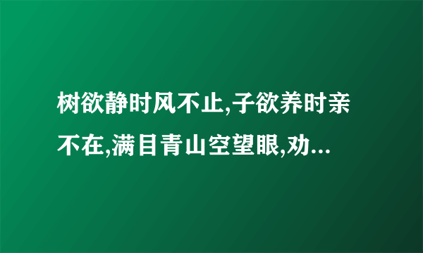 树欲静时风不止,子欲养时亲不在,满目青山空望眼,劝君惜取眼前人.这首诗的作者