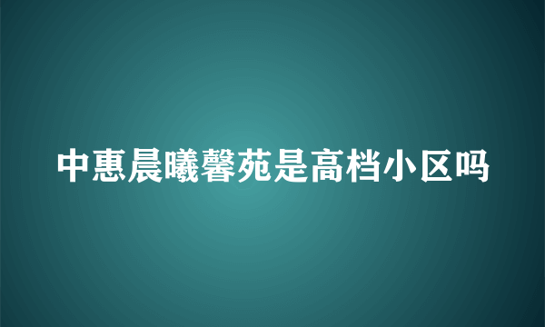 中惠晨曦馨苑是高档小区吗