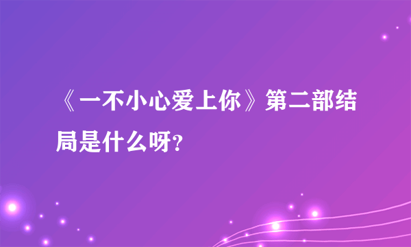 《一不小心爱上你》第二部结局是什么呀？