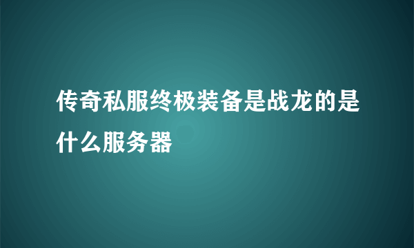 传奇私服终极装备是战龙的是什么服务器