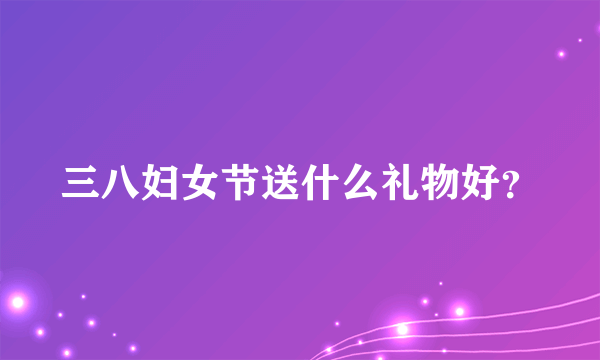 三八妇女节送什么礼物好？