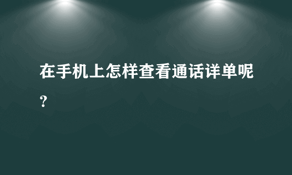 在手机上怎样查看通话详单呢？