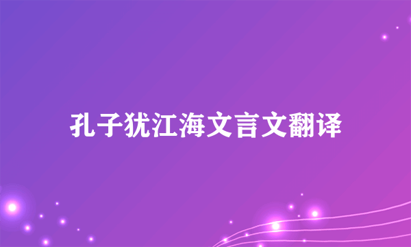 孔子犹江海文言文翻译