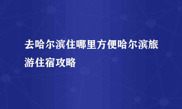 去哈尔滨住哪里方便哈尔滨旅游住宿攻略