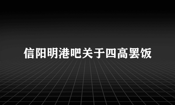 信阳明港吧关于四高罢饭