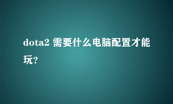 dota2 需要什么电脑配置才能玩？