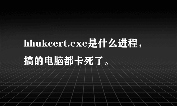 hhukcert.exe是什么进程，搞的电脑都卡死了。