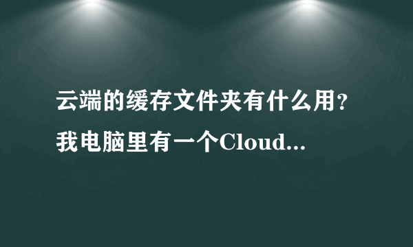 云端的缓存文件夹有什么用？我电脑里有一个CloudCache文件夹，如何清楚又不影响其它程序的正常运行？