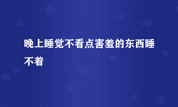 晚上睡觉不看点害羞的东西睡不着