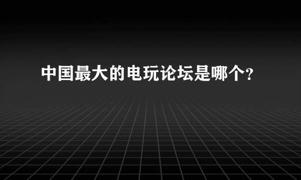 中国最大的电玩论坛是哪个？