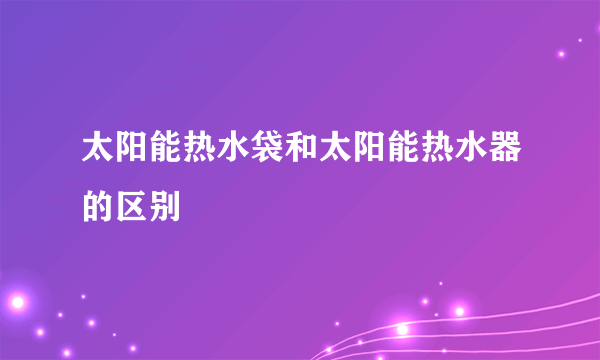 太阳能热水袋和太阳能热水器的区别