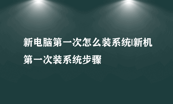 新电脑第一次怎么装系统|新机第一次装系统步骤