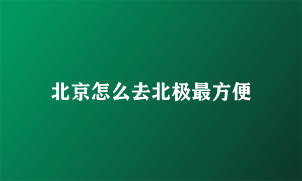 北京怎么去北极最方便