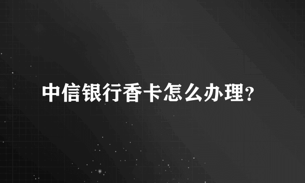 中信银行香卡怎么办理？