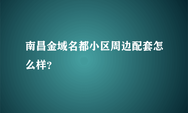 南昌金域名都小区周边配套怎么样？