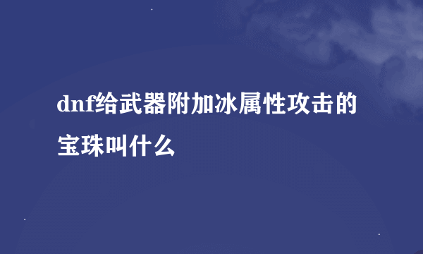 dnf给武器附加冰属性攻击的宝珠叫什么