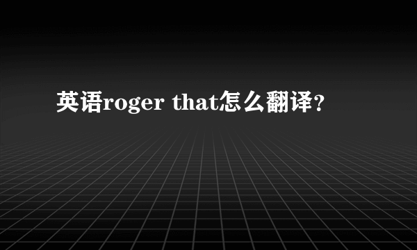 英语roger that怎么翻译？