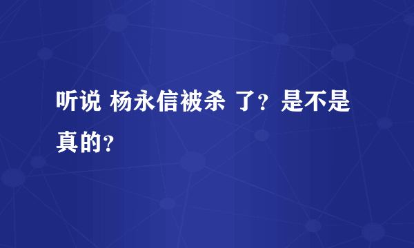 听说 杨永信被杀 了？是不是真的？