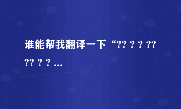 谁能帮我翻译一下“?? ? ? ???? ? ? ? ? ??? ??”是什么意思？有奖！