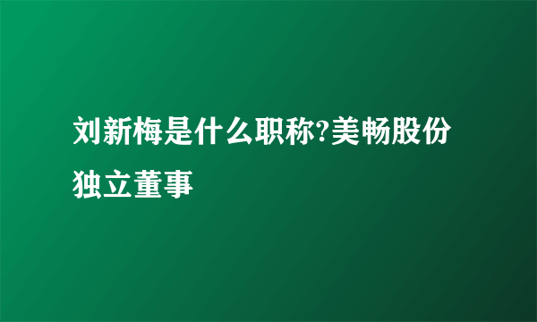 刘新梅是什么职称?美畅股份独立董事