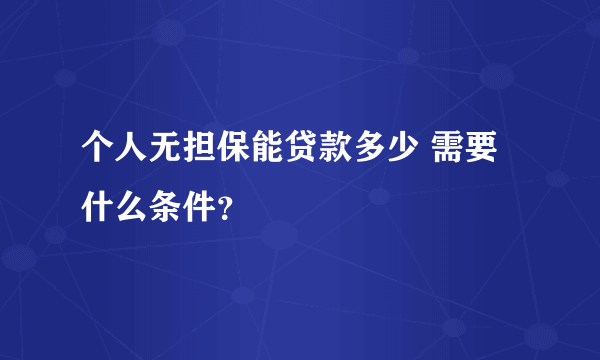 个人无担保能贷款多少 需要什么条件？