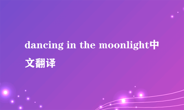 dancing in the moonlight中文翻译