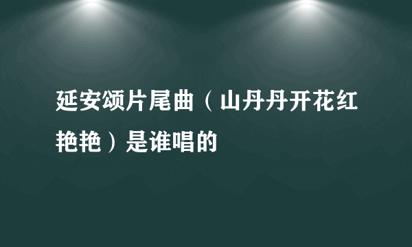 延安颂片尾曲（山丹丹开花红艳艳）是谁唱的