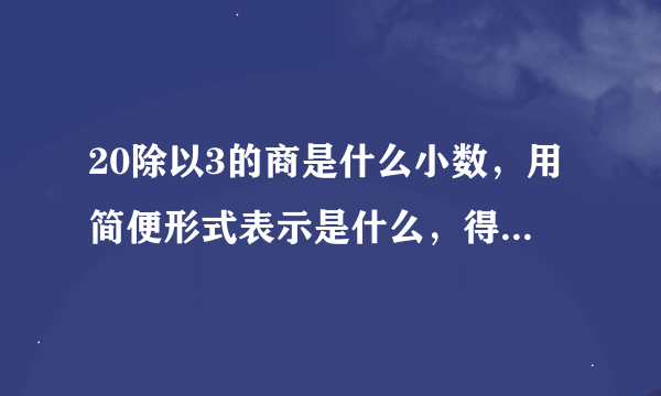 20除以3的商是什么小数，用简便形式表示是什么，得数保留一位小数是什么？