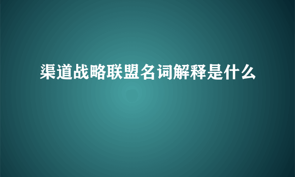 渠道战略联盟名词解释是什么