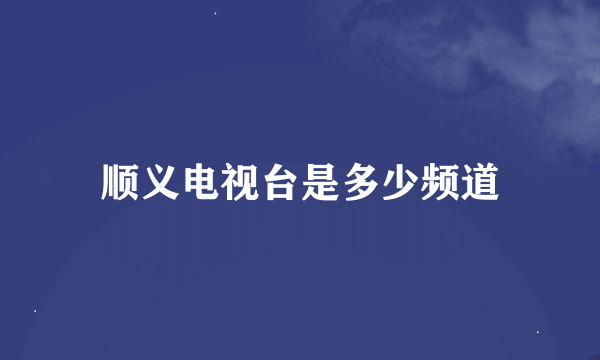 顺义电视台是多少频道