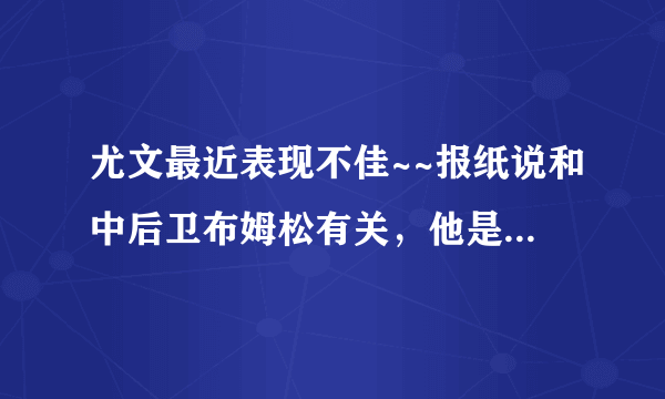 尤文最近表现不佳~~报纸说和中后卫布姆松有关，他是个水货吗？