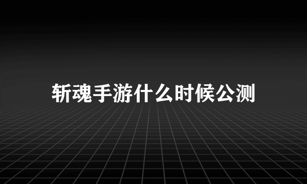 斩魂手游什么时候公测