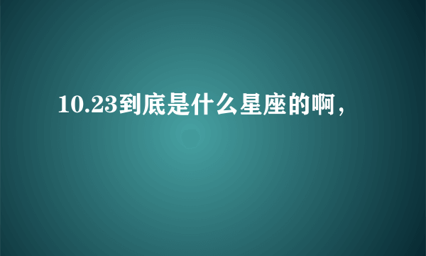 10.23到底是什么星座的啊，